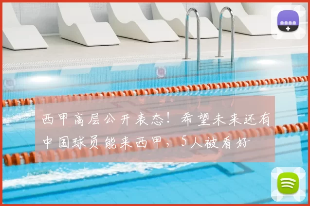 西甲高层公开表态！希望未来还有中国球员能来西甲，5人被看好