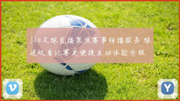 jia足球直播聚焦赛事转播服务 球迷观看比赛更便捷互动体验升级