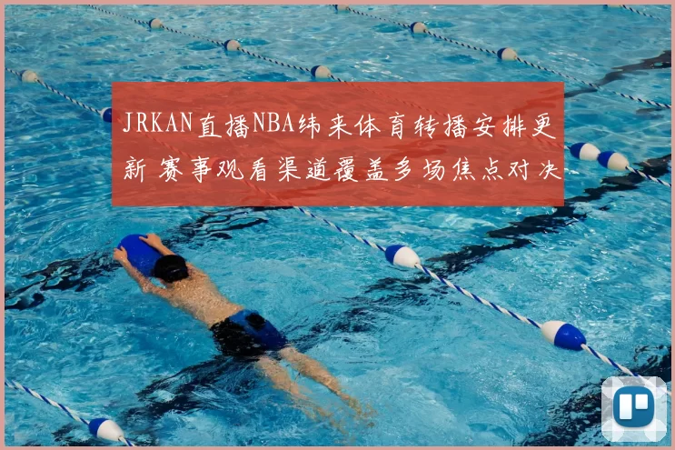JRKAN直播NBA纬来体育转播安排更新 赛事观看渠道覆盖多场焦点对决