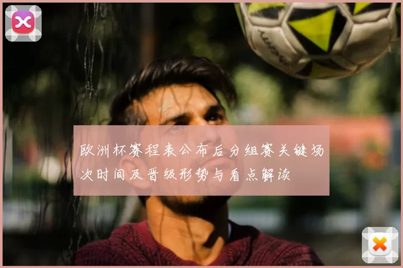 欧洲杯赛程表公布后分组赛关键场次时间及晋级形势与看点解读