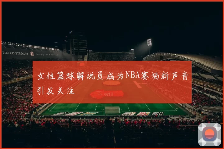 女性篮球解说员成为NBA赛场新声音引发关注