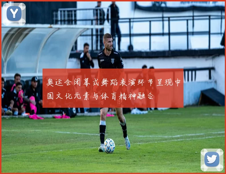 奥运会闭幕式舞蹈表演环节呈现中国文化元素与体育精神融合