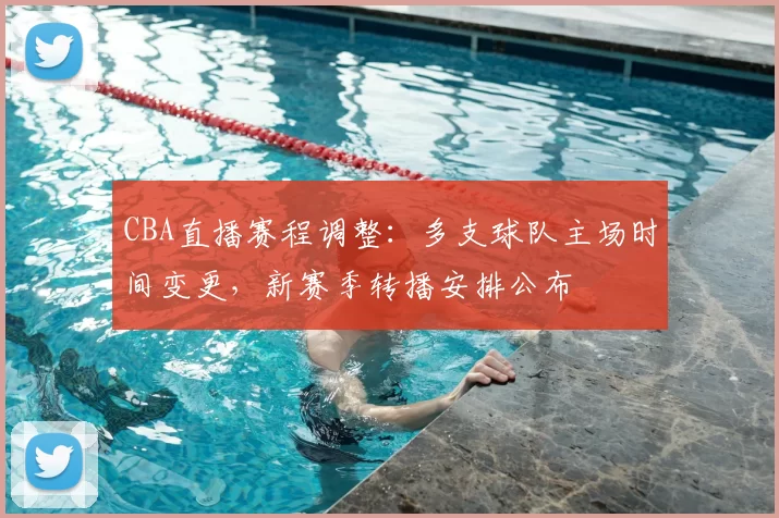 CBA直播赛程调整：多支球队主场时间变更，新赛季转播安排公布