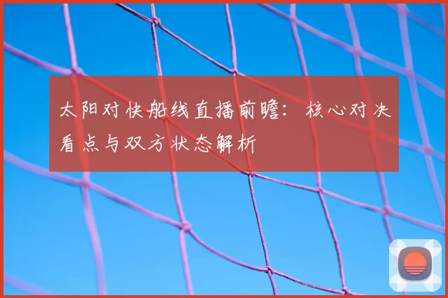 太阳对快船线直播前瞻：核心对决看点与双方状态解析
