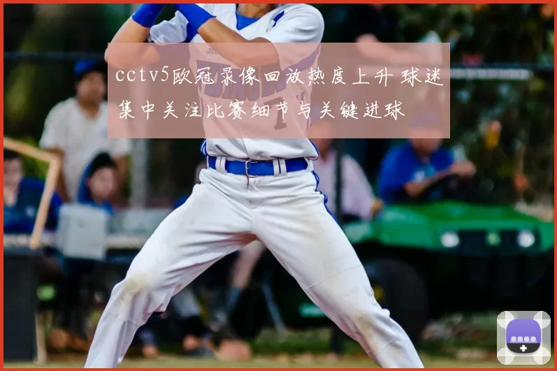 cctv5欧冠录像回放热度上升 球迷集中关注比赛细节与关键进球