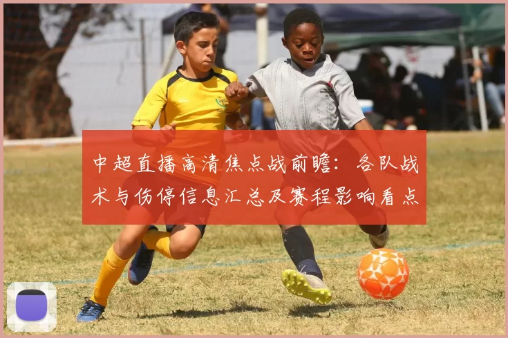 中超直播高清焦点战前瞻:各队战术与伤停信息汇总及赛程影响看点