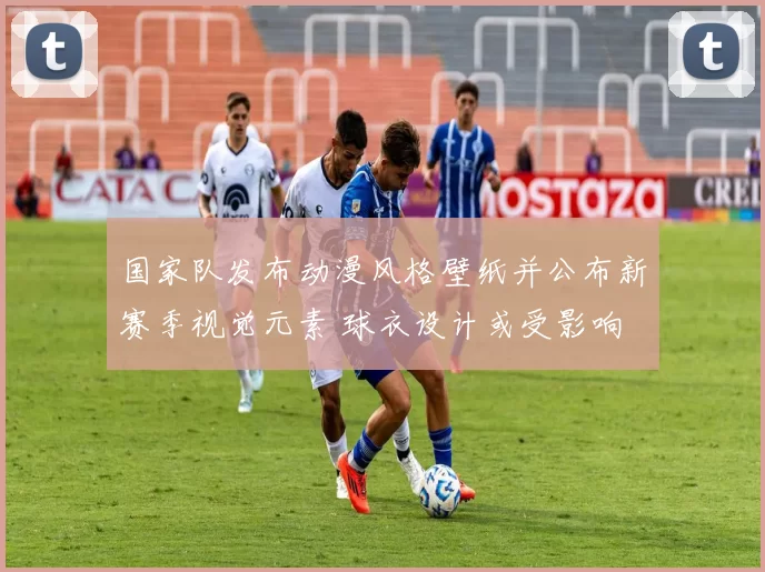 国家队发布动漫风格壁纸并公布新赛季视觉元素 球衣设计或受影响