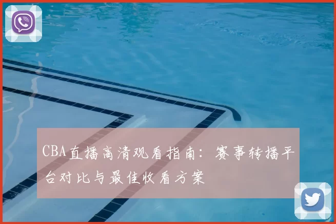 CBA直播高清观看指南：赛事转播平台对比与最佳收看方案