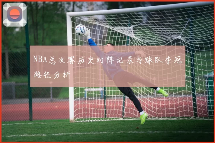NBA总决赛历史对阵记录与球队夺冠路径分析