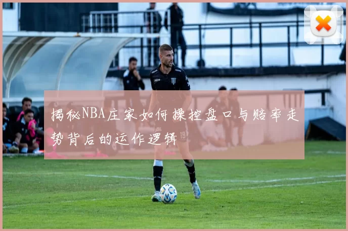 揭秘NBA庄家如何操控盘口与赔率走势背后的运作逻辑