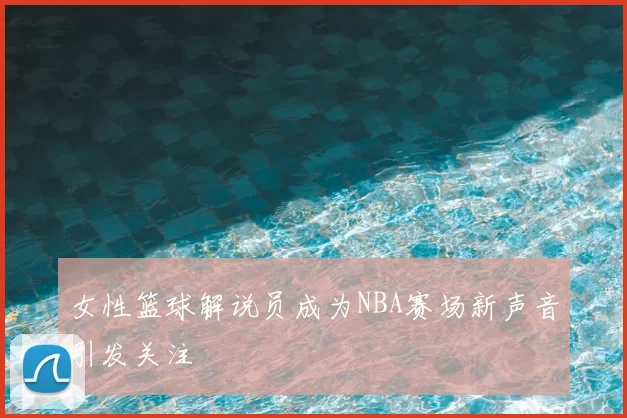 女性篮球解说员成为NBA赛场新声音引发关注
