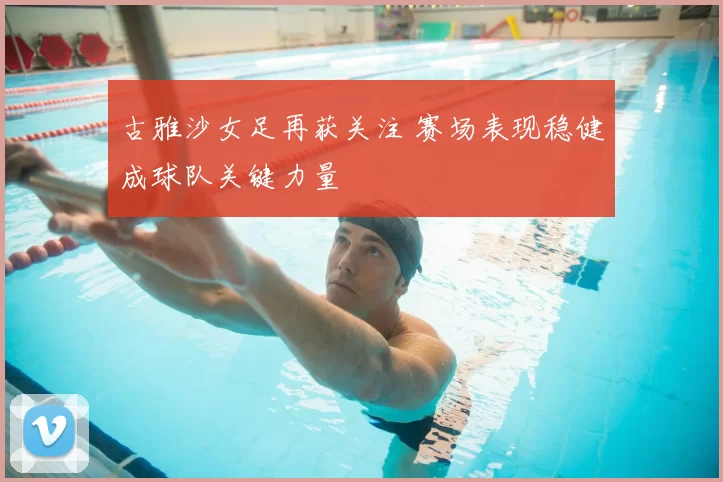 古雅沙女足再获关注 赛场表现稳健成球队关键力量
