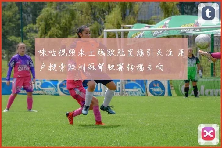咪咕视频未上线欧冠直播引关注 用户搜索欧洲冠军联赛转播去向