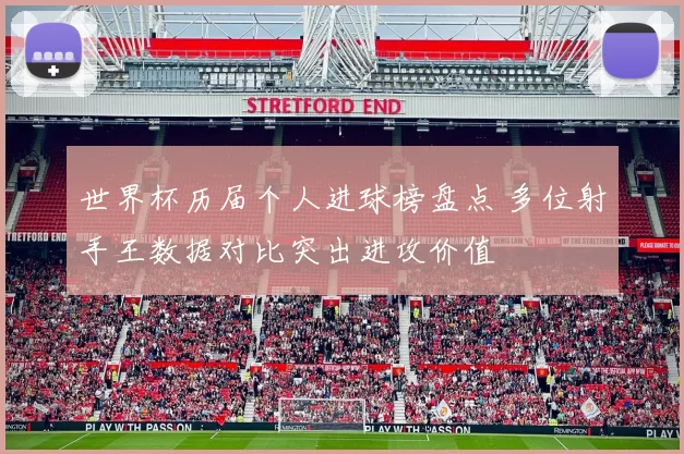 世界杯历届个人进球榜盘点 多位射手王数据对比突出进攻价值