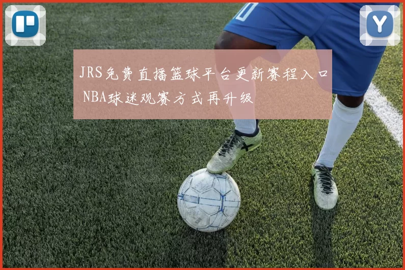 JRS免费直播篮球平台更新赛程入口 NBA球迷观赛方式再升级