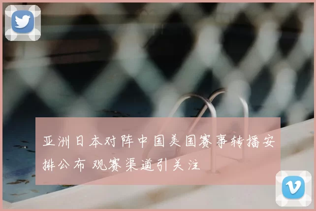 亚洲日本对阵中国美国赛事转播安排公布 观赛渠道引关注