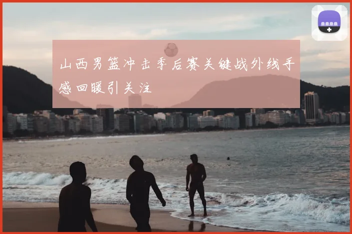 山西男篮冲击季后赛关键战外线手感回暖引关注