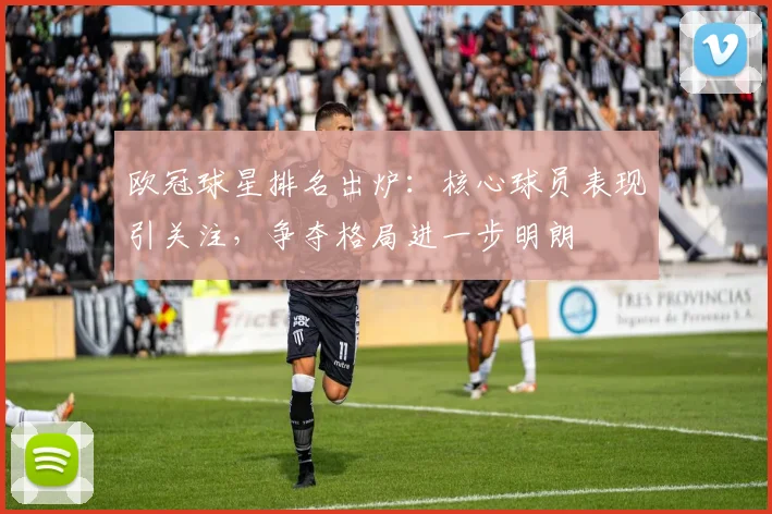 欧冠球星排名出炉：核心球员表现引关注，争夺格局进一步明朗