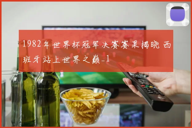 1982年世界杯冠军决赛赛果揭晓 西班牙站上世界之巅_1
