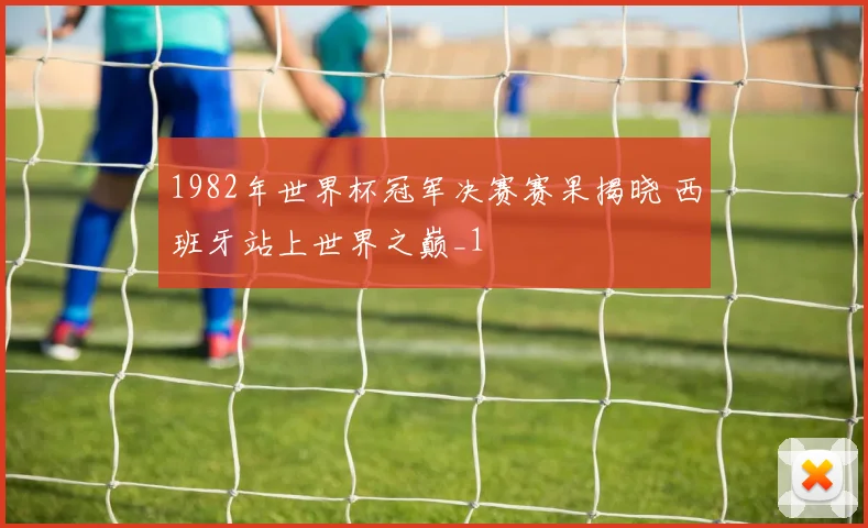1982年世界杯冠军决赛赛果揭晓 西班牙站上世界之巅_1