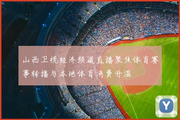 山西卫视经济频道直播聚焦体育赛事转播与本地体育消费升温