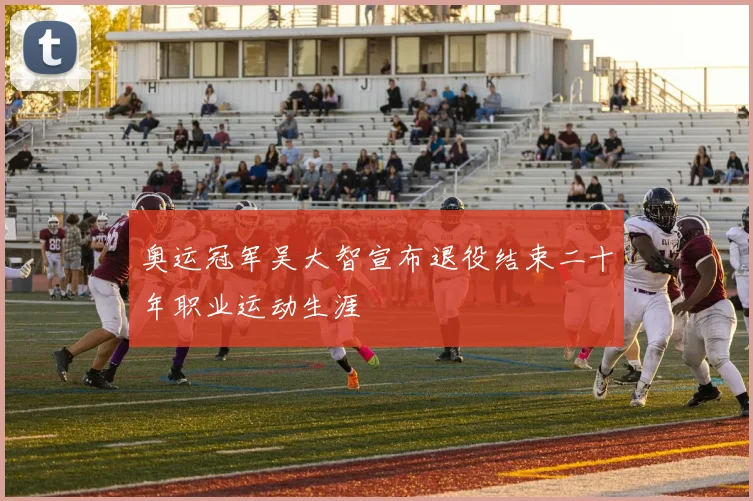 奥运冠军吴大智宣布退役结束二十年职业运动生涯