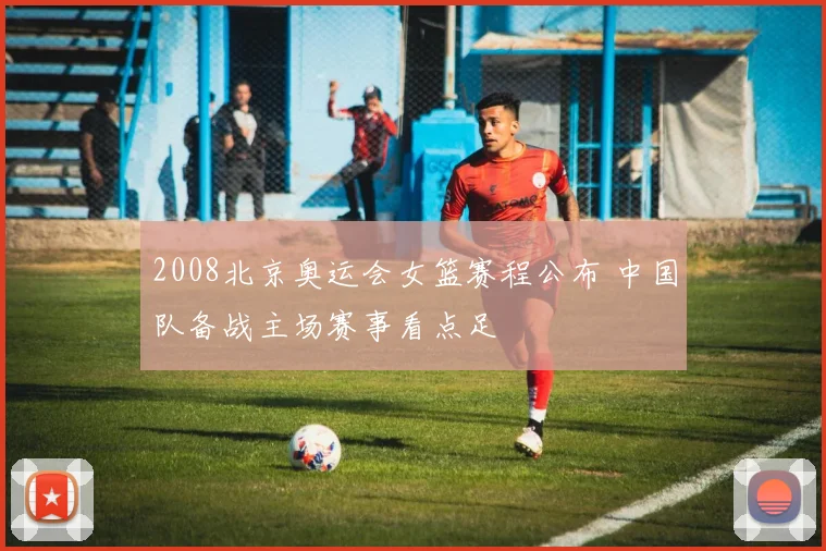 2008北京奥运会女篮赛程公布 中国队备战主场赛事看点足