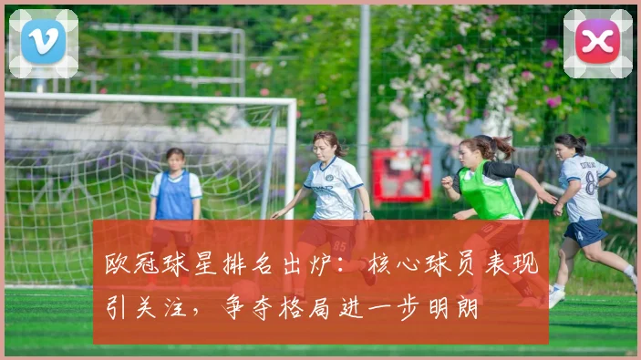 欧冠球星排名出炉：核心球员表现引关注，争夺格局进一步明朗