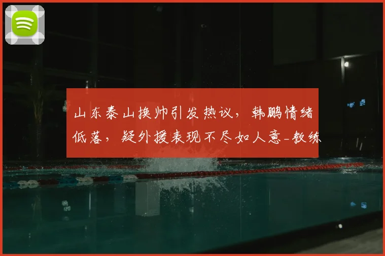 山东泰山换帅引发热议，韩鹏情绪低落，疑外援表现不尽如人意_教练_时间_泰山队
