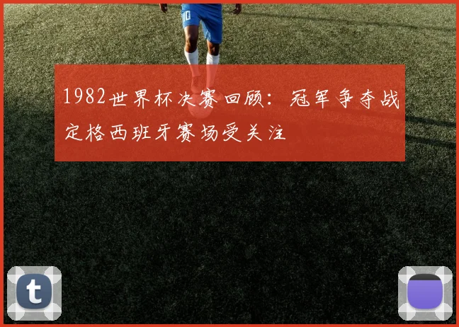 1982世界杯决赛回顾：冠军争夺战定格西班牙赛场受关注