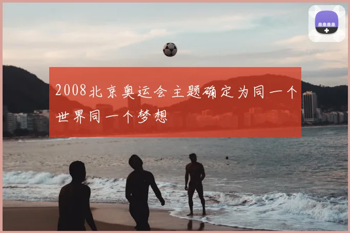 2008北京奥运会主题确定为同一个世界同一个梦想
