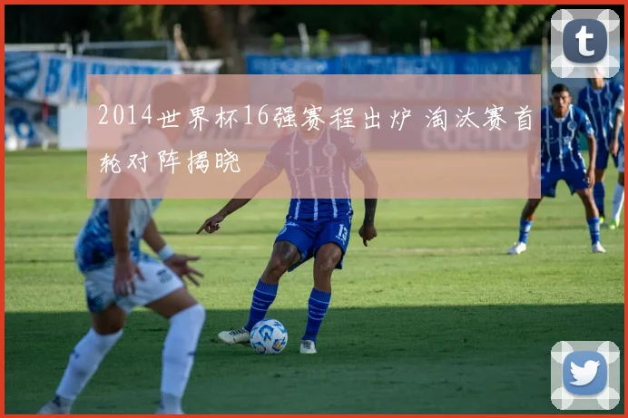 2014世界杯16强赛程出炉 淘汰赛首轮对阵揭晓