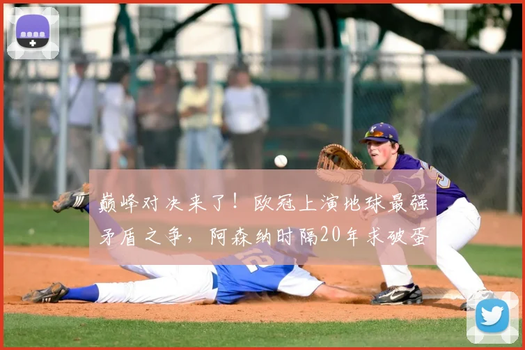 巅峰对决来了！欧冠上演地球最强矛盾之争，阿森纳时隔20年求破蛋